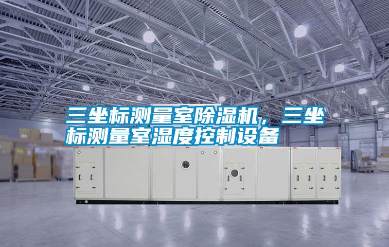 三坐標(biāo)測(cè)量室除濕機(jī)，三坐標(biāo)測(cè)量室濕度控制設(shè)備