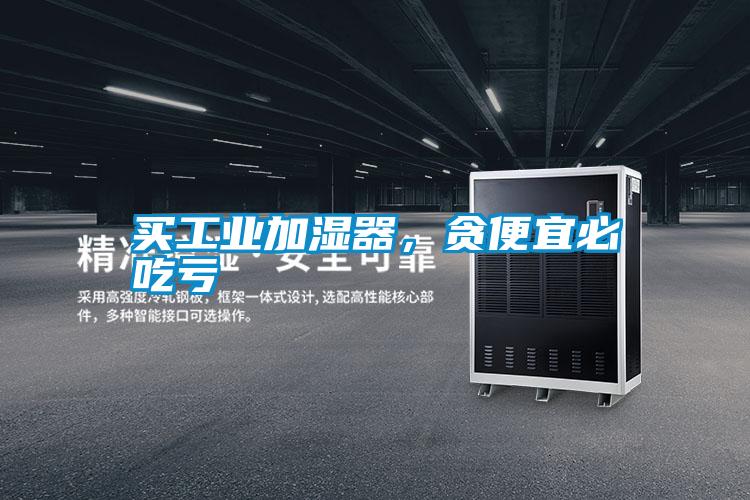 買工業(yè)加濕器，貪便宜必吃虧