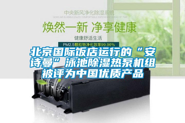 北京國際飯店運(yùn)行的“安詩曼”泳池除濕熱泵機(jī)組被評(píng)為中國優(yōu)質(zhì)產(chǎn)品