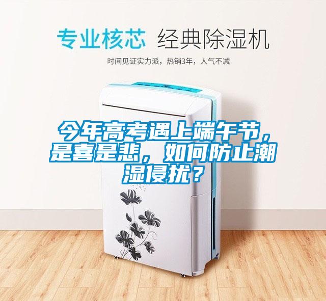 今年高考遇上端午節(jié)，是喜是悲，如何防止潮濕侵?jǐn)_？