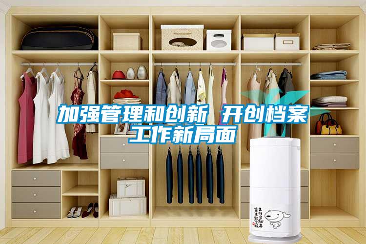 加強(qiáng)管理和創(chuàng)新 開(kāi)創(chuàng)檔案工作新局面