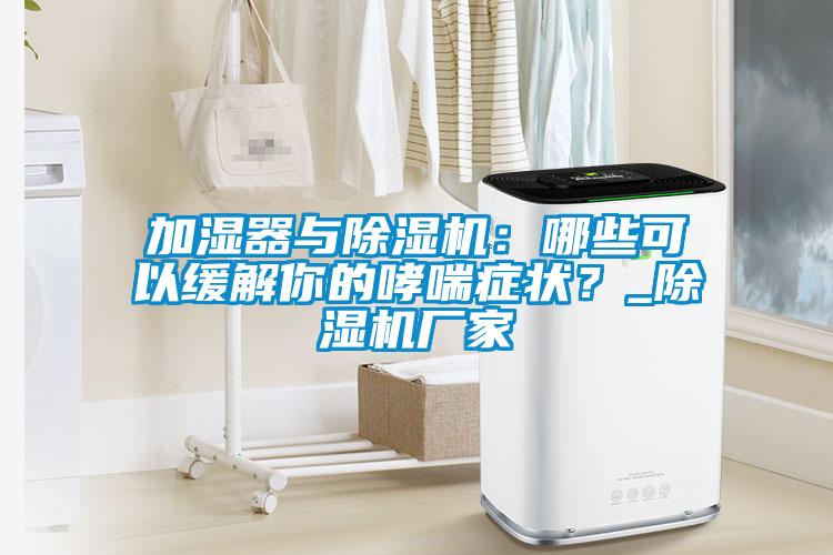 加濕器與除濕機：哪些可以緩解你的哮喘癥狀？_除濕機廠家