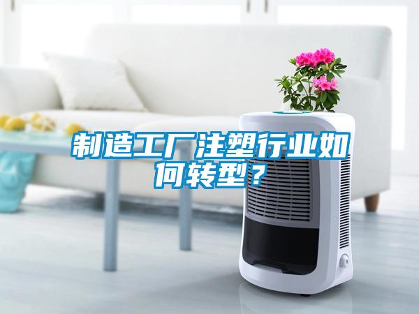 制造工廠注塑行業(yè)如何轉(zhuǎn)型?