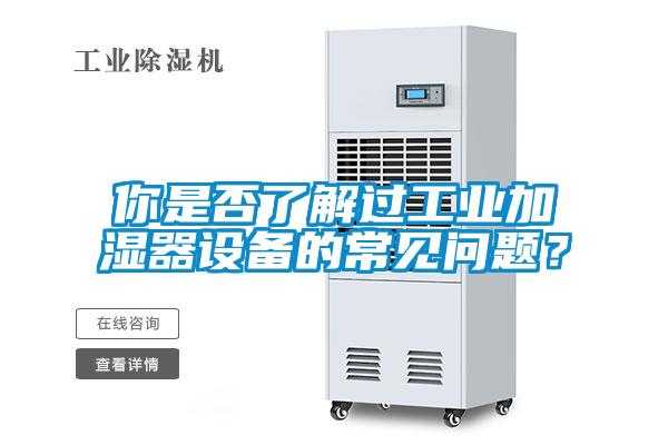 你是否了解過工業(yè)加濕器設(shè)備的常見問題？