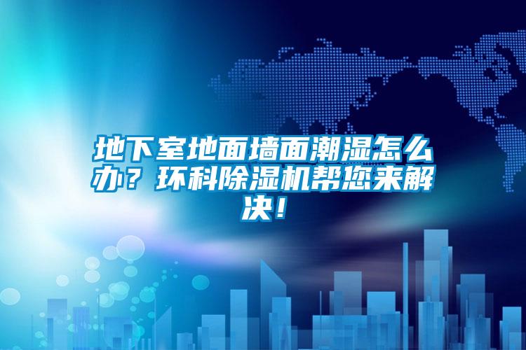 地下室地面墻面潮濕怎么辦？環(huán)科除濕機幫您來解決！