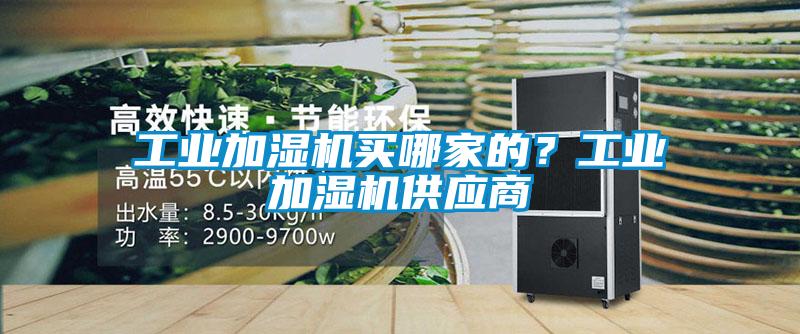 工業(yè)加濕機買哪家的？工業(yè)加濕機供應商