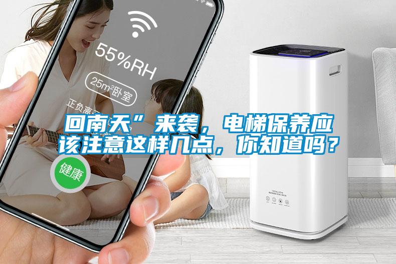 回南天”來襲，電梯保養(yǎng)應(yīng)該注意這樣幾點(diǎn)，你知道嗎？