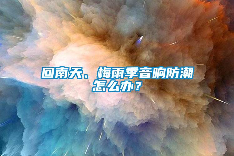 回南天、梅雨季音響防潮怎么辦？
