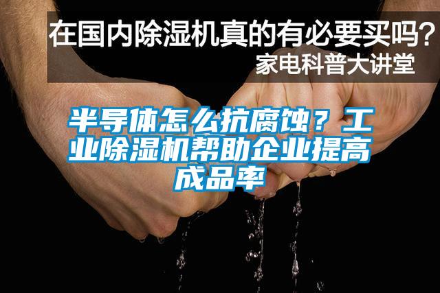 半導(dǎo)體怎么抗腐蝕？工業(yè)除濕機幫助企業(yè)提高成品率