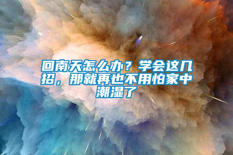 回南天怎么辦？學(xué)會這幾招，那就再也不用怕家中潮濕了