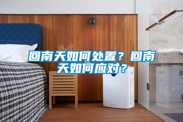 回南天如何處置？回南天如何應(yīng)對(duì)？