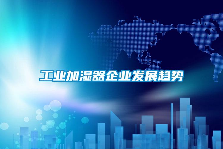 工業(yè)加濕器企業(yè)發(fā)展趨勢(shì)