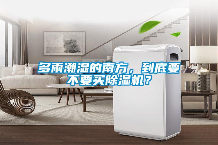 多雨潮濕的南方，到底要不要買除濕機(jī)？