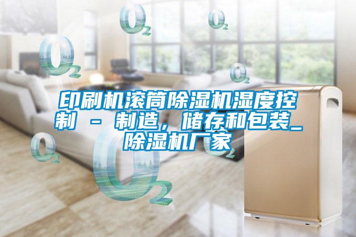 印刷機(jī)滾筒除濕機(jī)濕度控制 - 制造，儲(chǔ)存和包裝_除濕機(jī)廠家