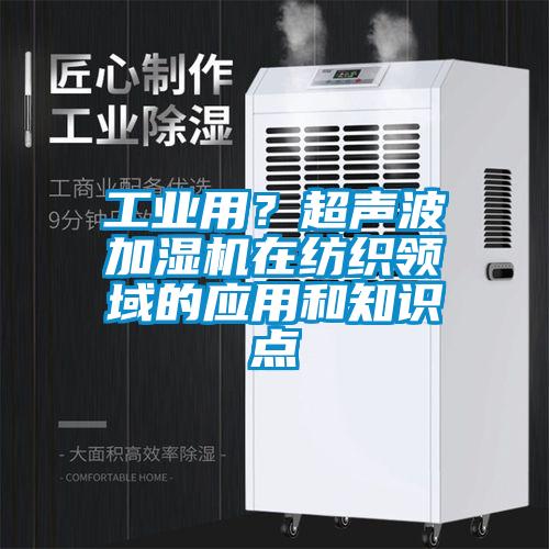工業(yè)用？超聲波加濕機(jī)在紡織領(lǐng)域的應(yīng)用和知識點(diǎn)