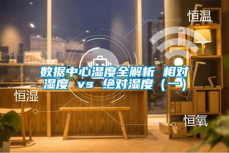 數(shù)據(jù)中心濕度全解析 相對(duì)濕度 vs 絕對(duì)濕度（一）