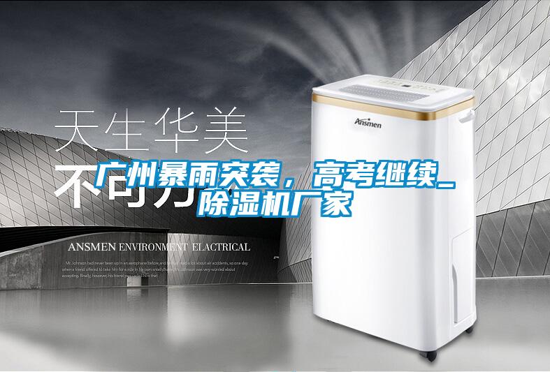 廣州暴雨突襲，高考繼續(xù)_除濕機(jī)廠家