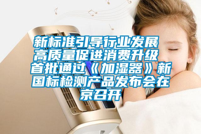新標準引導行業(yè)發(fā)展 高質量促進消費升級 首批通過《加濕器》新國標檢測產品發(fā)布會在京召開