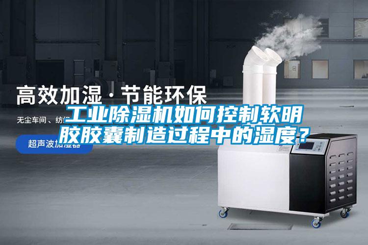 工業(yè)除濕機(jī)如何控制軟明膠膠囊制造過程中的濕度？