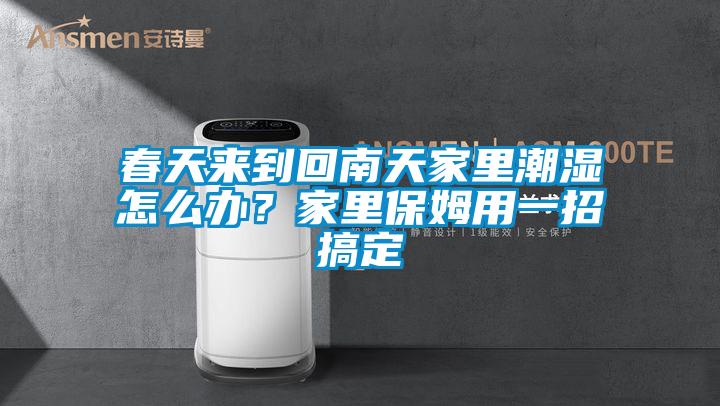 春天來到回南天家里潮濕怎么辦？家里保姆用一招搞定