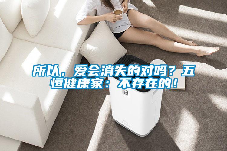 所以，愛(ài)會(huì)消失的對(duì)嗎？五恒健康家：不存在的！