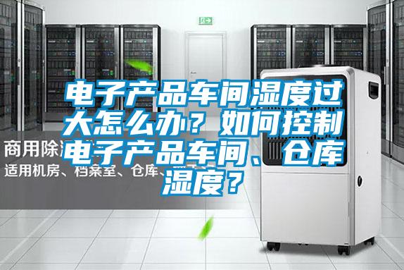 電子產(chǎn)品車(chē)間濕度過(guò)大怎么辦？如何控制電子產(chǎn)品車(chē)間、倉(cāng)庫(kù)濕度？