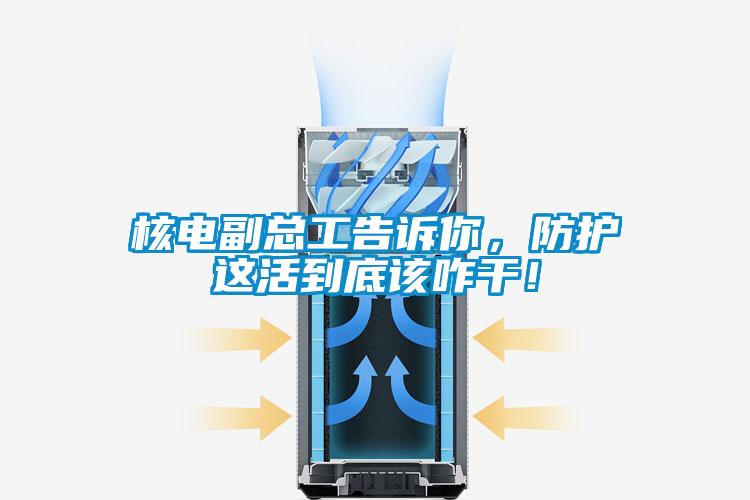 核電副總工告訴你，防護(hù)這活到底該咋干！