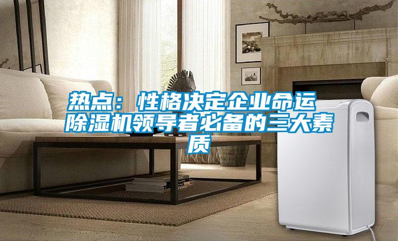 熱點(diǎn)：性格決定企業(yè)命運(yùn) 除濕機(jī)領(lǐng)導(dǎo)者必備的三大素質(zhì)