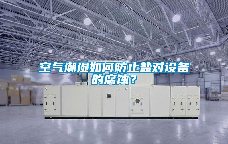 空氣潮濕如何防止鹽對(duì)設(shè)備的腐蝕？