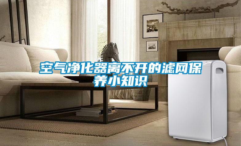 空氣凈化器離不開的濾網(wǎng)保養(yǎng)小知識
