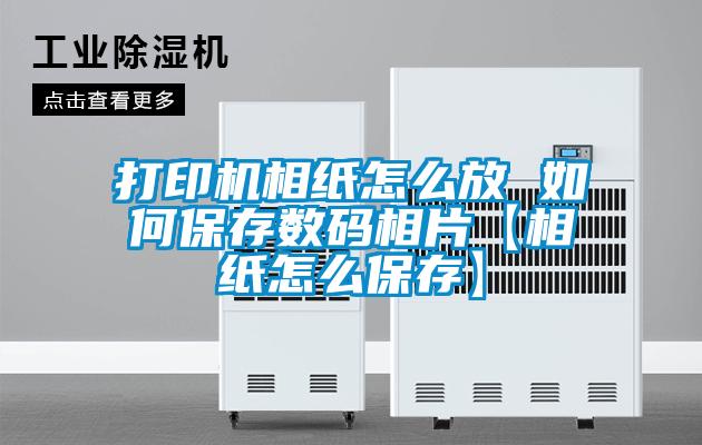 打印機相紙怎么放 如何保存數(shù)碼相片【相紙怎么保存】