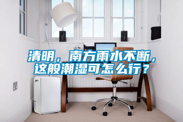 清明，南方雨水不斷，這般潮濕可怎么行？