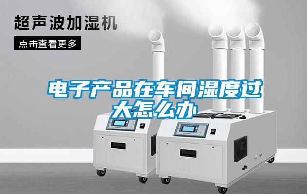 電子產(chǎn)品在車間濕度過(guò)大怎么辦