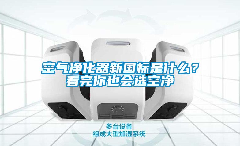 空氣凈化器新國標(biāo)是什么？看完你也會選空凈