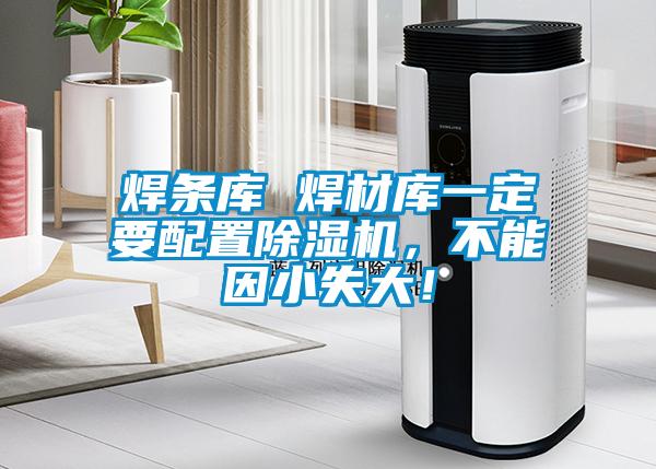 焊條庫 焊材庫一定要配置除濕機(jī)，不能因小失大！