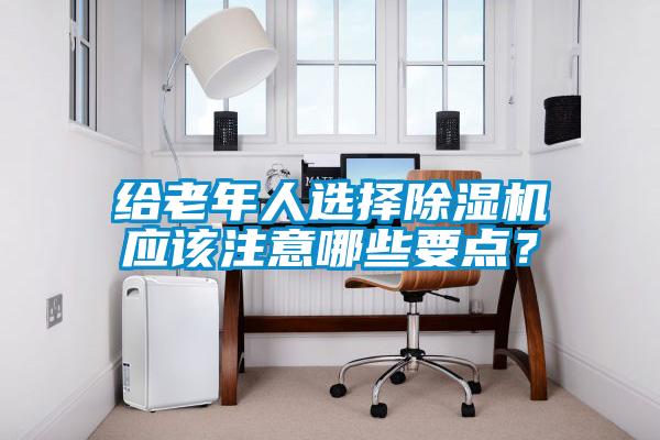 給老年人選擇除濕機應(yīng)該注意哪些要點？