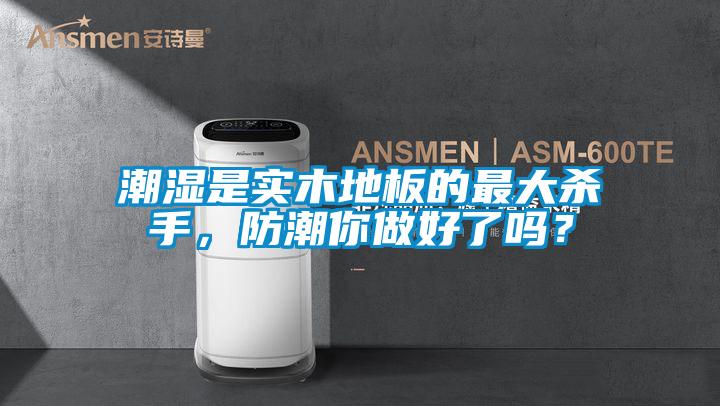 潮濕是實木地板的最大殺手，防潮你做好了嗎？