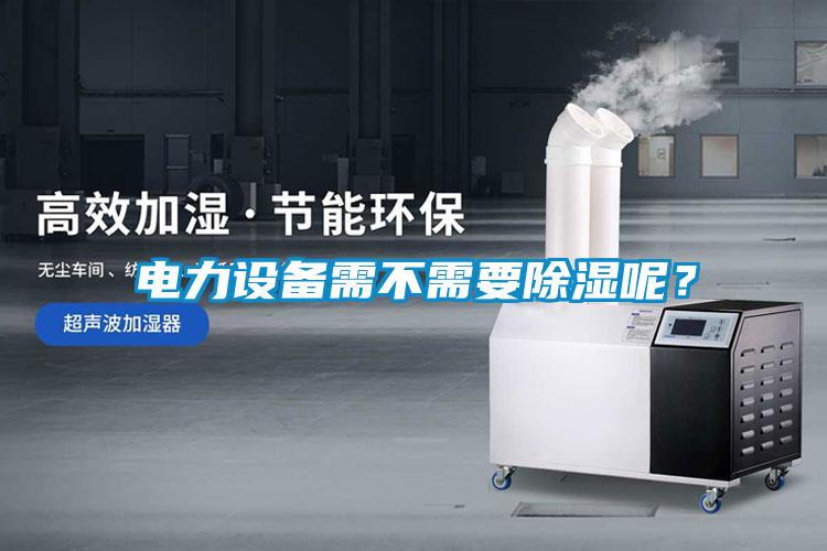 電力設(shè)備需不需要除濕呢？