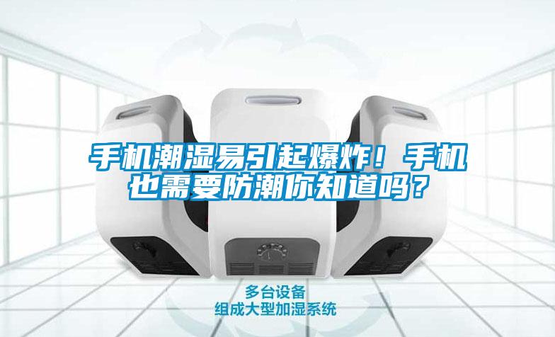 手機(jī)潮濕易引起爆炸！手機(jī)也需要防潮你知道嗎？