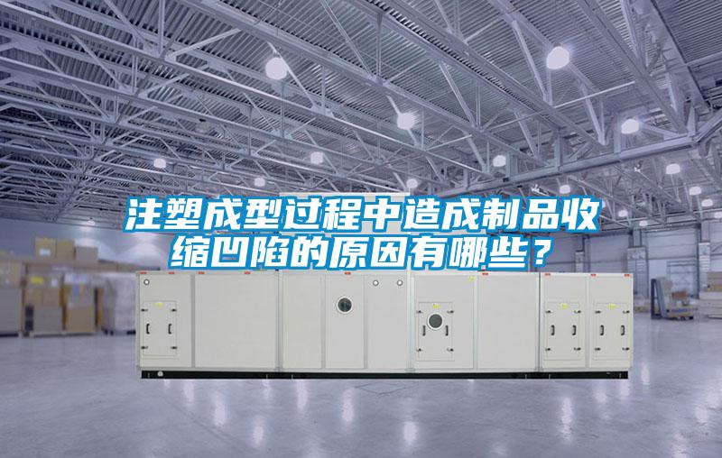 注塑成型過程中造成制品收縮凹陷的原因有哪些？