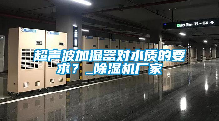 超聲波加濕器對水質(zhì)的要求？_除濕機廠家