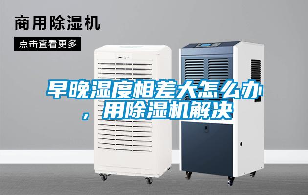 早晚濕度相差大怎么辦，用除濕機(jī)解決