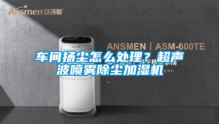 車間揚塵怎么處理？超聲波噴霧除塵加濕機