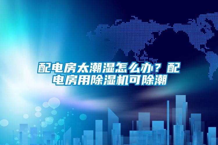 配電房太潮濕怎么辦？配電房用除濕機可除潮