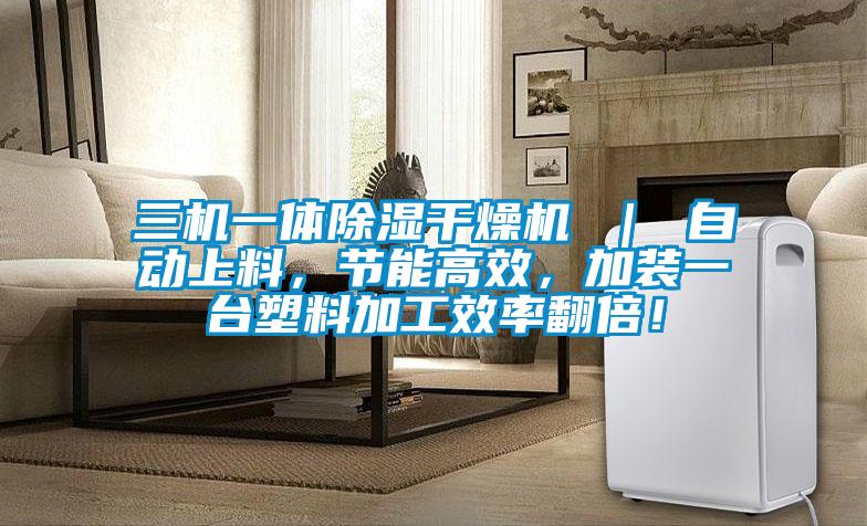 三機(jī)一體除濕干燥機(jī) ｜ 自動上料，節(jié)能高效，加裝一臺塑料加工效率翻倍！