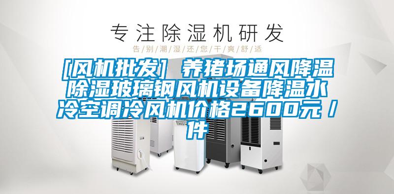 [風(fēng)機(jī)批發(fā)] 養(yǎng)豬場通風(fēng)降溫除濕玻璃鋼風(fēng)機(jī)設(shè)備降溫水冷空調(diào)冷風(fēng)機(jī)價格2600元／件