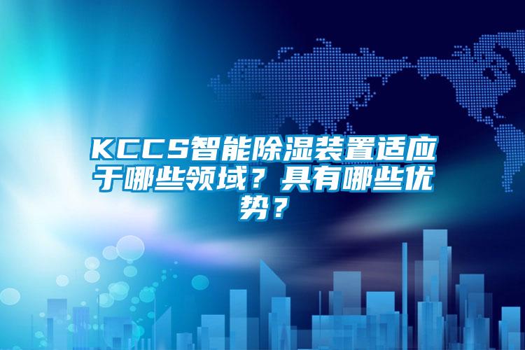 KCCS智能除濕裝置適應(yīng)于哪些領(lǐng)域？具有哪些優(yōu)勢？