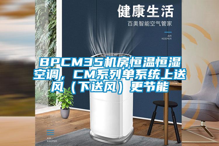 BPCM35機(jī)房恒溫恒濕空調(diào)，CM系列單系統(tǒng)上送風(fēng)（下送風(fēng)）更節(jié)能