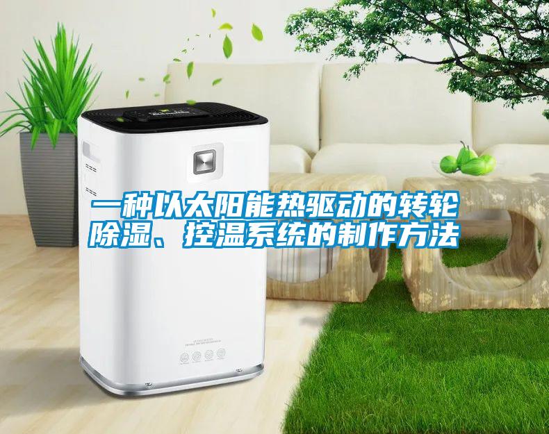 一種以太陽能熱驅(qū)動的轉(zhuǎn)輪除濕、控溫系統(tǒng)的制作方法