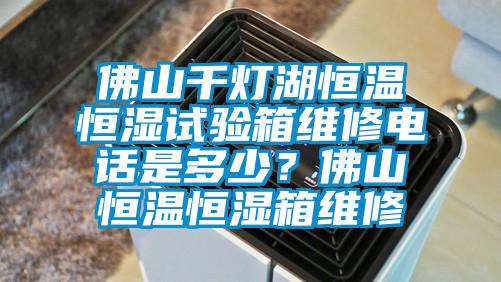 佛山千燈湖恒溫恒濕試驗(yàn)箱維修電話是多少？佛山恒溫恒濕箱維修
